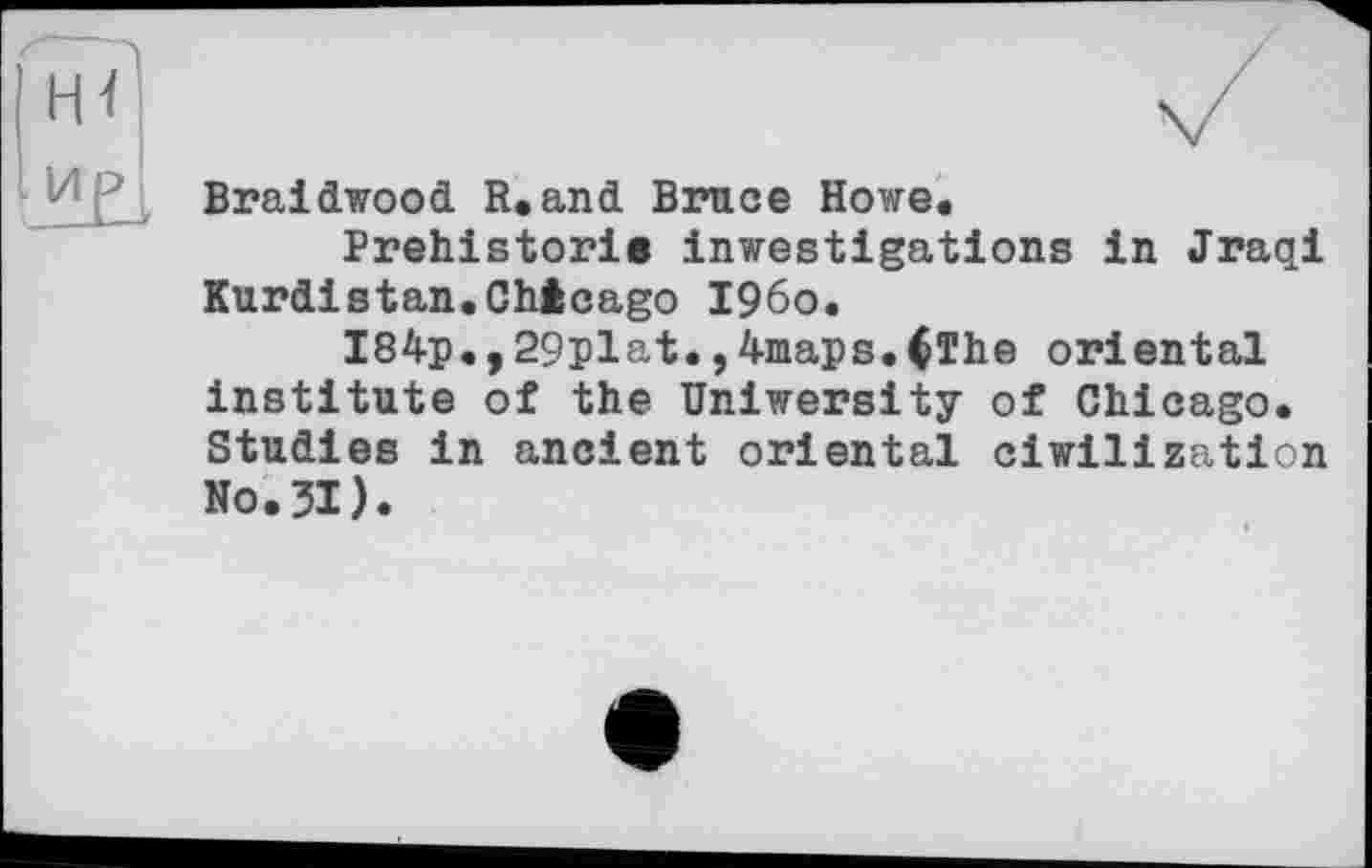 ﻿Braidwood R.and Bruce Howe.
Prehistorie inwestigations in Jraqi Kurdistan.Chicago i960.
I84p.,29plat.,4maps.Clhe oriental institute of the Uniwersity of Chicago. Studies in ancient oriental ciwilization No.31).